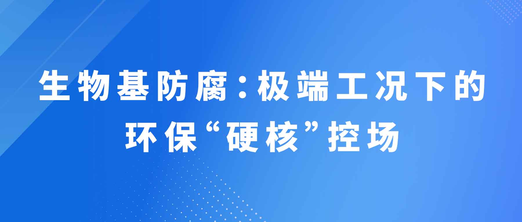 生物基防腐：极端工况下的环保“硬核”控场